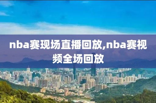 nba赛现场直播回放,nba赛视频全场回放