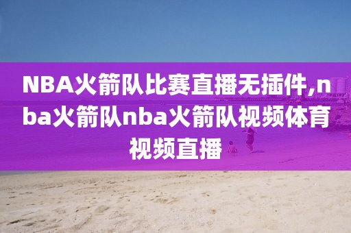 NBA火箭队比赛直播无插件,nba火箭队nba火箭队视频体育视频直播