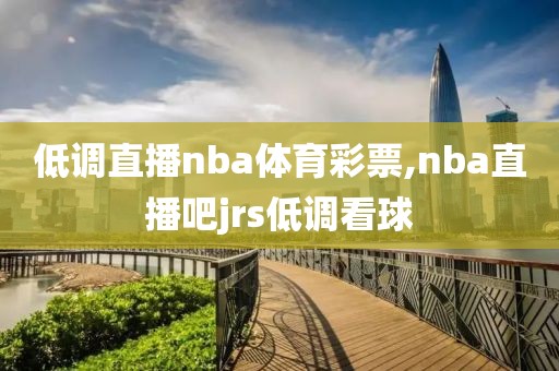 低调直播nba体育彩票,nba直播吧jrs低调看球