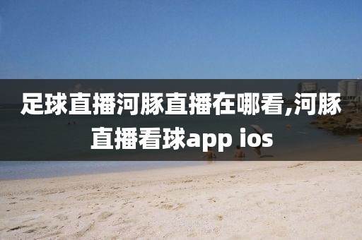 足球直播河豚直播在哪看,河豚直播看球app ios