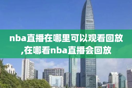 nba直播在哪里可以观看回放,在哪看nba直播会回放