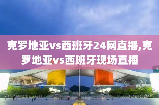 克罗地亚vs西班牙24网直播,克罗地亚vs西班牙现场直播