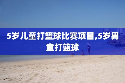 5岁儿童打篮球比赛项目,5岁男童打篮球