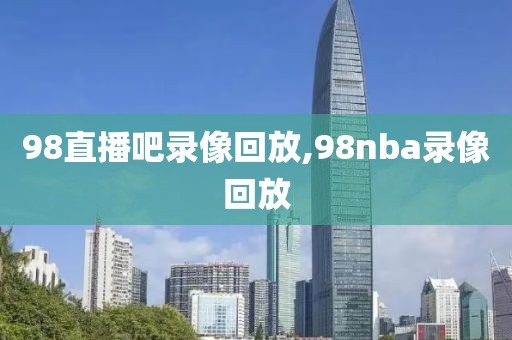 98直播吧录像回放,98nba录像回放