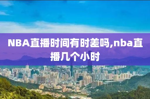 NBA直播时间有时差吗,nba直播几个小时