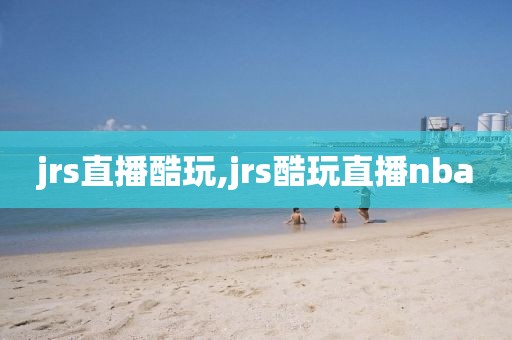 jrs直播酷玩,jrs酷玩直播nba
