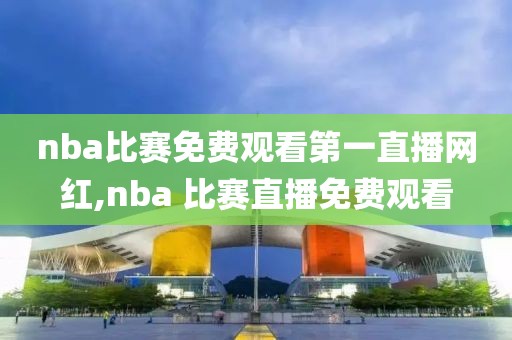 nba比赛免费观看第一直播网红,nba 比赛直播免费观看