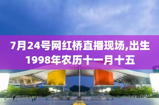 7月24号网红桥直播现场,出生1998年农历十一月十五