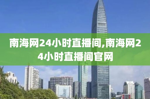 南海网24小时直播间,南海网24小时直播间官网