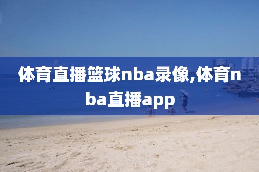 体育直播篮球nba录像,体育nba直播app