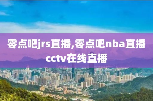 零点吧jrs直播,零点吧nba直播cctv在线直播