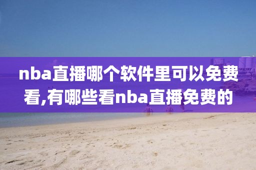 nba直播哪个软件里可以免费看,有哪些看nba直播免费的