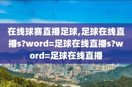 在线球赛直播足球,足球在线直播s?word=足球在线直播s?word=足球在线直播