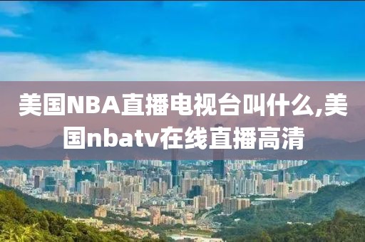 美国NBA直播电视台叫什么,美国nbatv在线直播高清