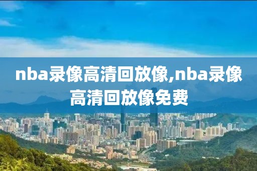 nba录像高清回放像,nba录像高清回放像免费