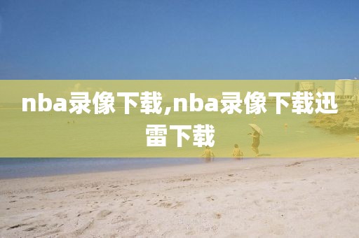 nba录像下载,nba录像下载迅雷下载