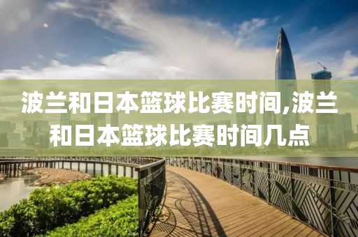 波兰和日本篮球比赛时间,波兰和日本篮球比赛时间几点