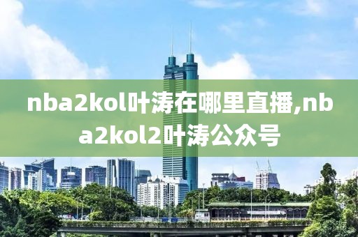 nba2kol叶涛在哪里直播,nba2kol2叶涛公众号