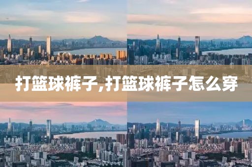 打篮球裤子,打篮球裤子怎么穿