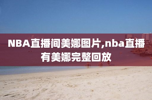 NBA直播间美娜图片,nba直播有美娜完整回放