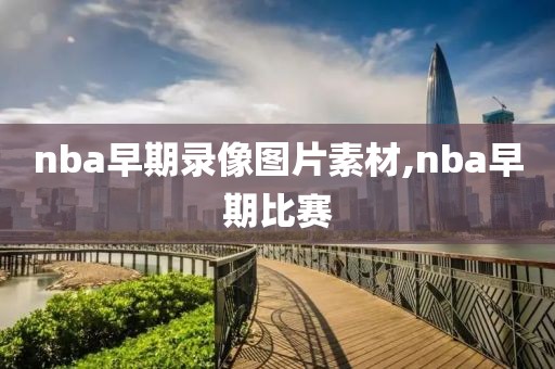 nba早期录像图片素材,nba早期比赛