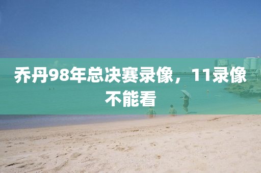 乔丹98年总决赛录像，11录像不能看