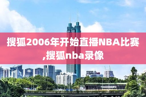 搜狐2006年开始直播NBA比赛,搜狐nba录像