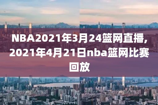 NBA2021年3月24篮网直播,2021年4月21日nba篮网比赛回放