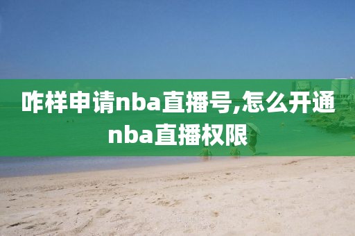 咋样申请nba直播号,怎么开通nba直播权限