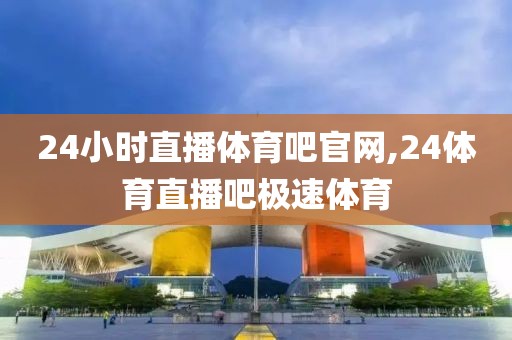 24小时直播体育吧官网,24体育直播吧极速体育