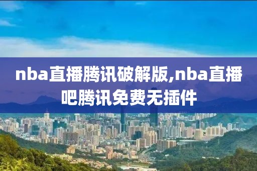 nba直播腾讯破解版,nba直播吧腾讯免费无插件