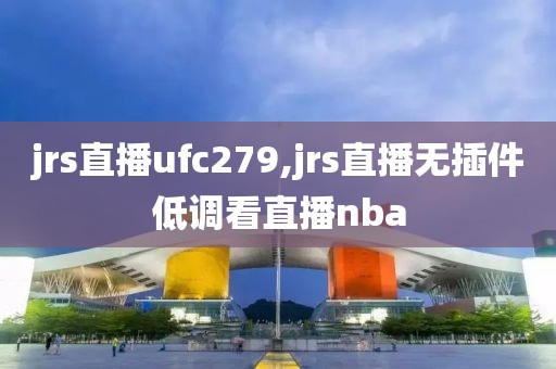 jrs直播ufc279,jrs直播无插件低调看直播nba