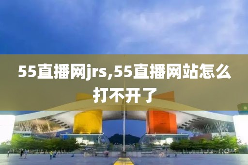 55直播网jrs,55直播网站怎么打不开了