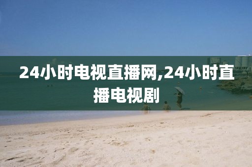 24小时电视直播网,24小时直播电视剧