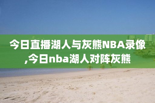 今日直播湖人与灰熊NBA录像,今日nba湖人对阵灰熊