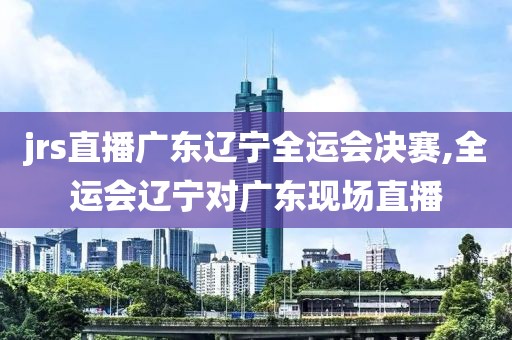 jrs直播广东辽宁全运会决赛,全运会辽宁对广东现场直播