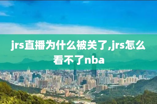 jrs直播为什么被关了,jrs怎么看不了nba