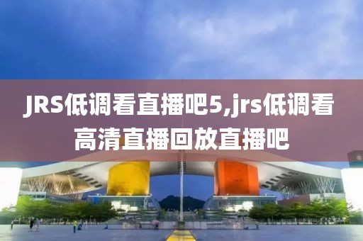 JRS低调看直播吧5,jrs低调看高清直播回放直播吧