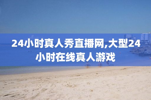 24小时真人秀直播网,大型24小时在线真人游戏