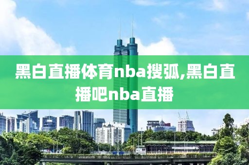 黑白直播体育nba搜弧,黑白直播吧nba直播