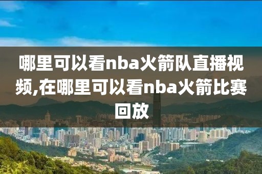 哪里可以看nba火箭队直播视频,在哪里可以看nba火箭比赛回放