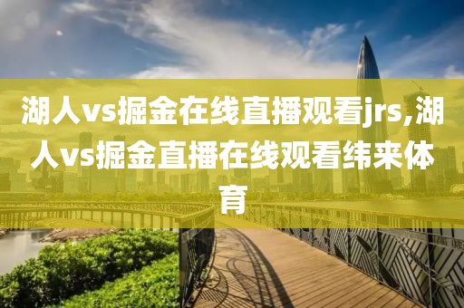 湖人vs掘金在线直播观看jrs,湖人vs掘金直播在线观看纬来体育