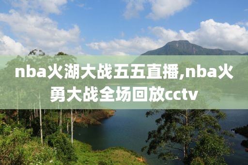 nba火湖大战五五直播,nba火勇大战全场回放cctv