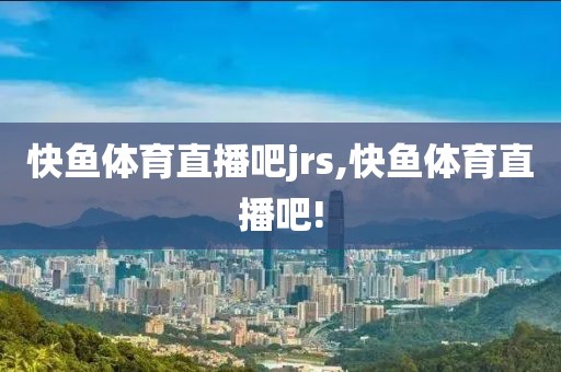 快鱼体育直播吧jrs,快鱼体育直播吧!