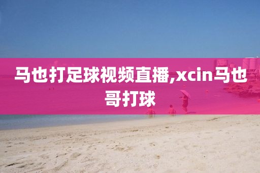 马也打足球视频直播,xcin马也哥打球