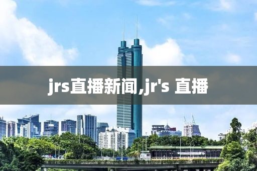 jrs直播新闻,jr's 直播