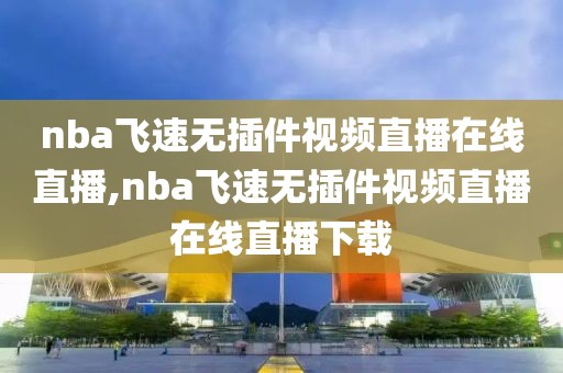 nba飞速无插件视频直播在线直播,nba飞速无插件视频直播在线直播下载