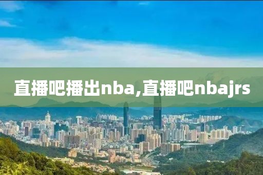 直播吧播出nba,直播吧nbajrs