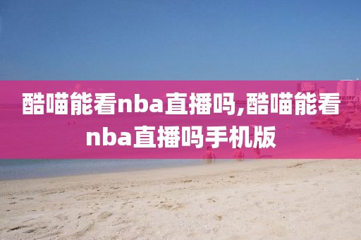 酷喵能看nba直播吗,酷喵能看nba直播吗手机版