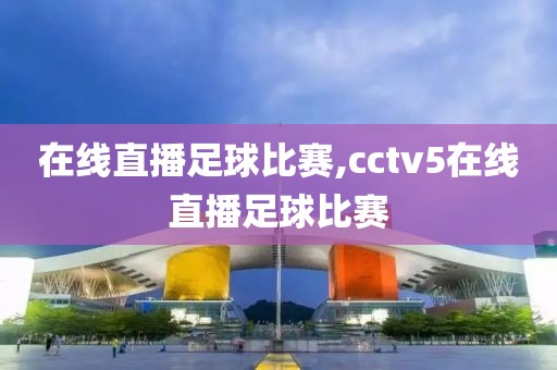 在线直播足球比赛,cctv5在线直播足球比赛